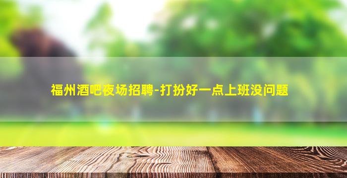 福州酒吧夜场招聘-打扮好一点上班没问题