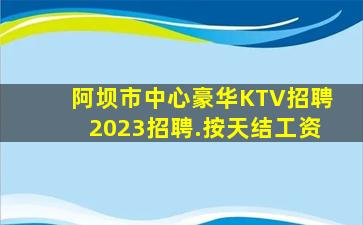 阿坝市中心豪华KTV招聘2023招聘.按天结工资